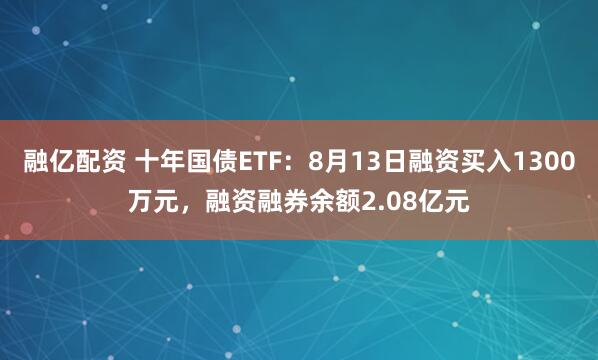 融亿配资 十年国债ETF：8月13日融资买入1300万元，融资融券余额2.08亿元