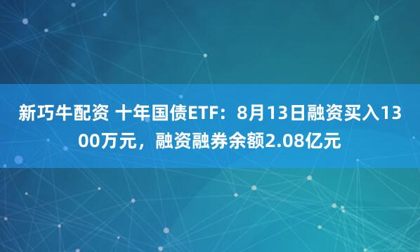 新巧牛配资 十年国债ETF：8月13日融资买入1300万元，融资融券余额2.08亿元