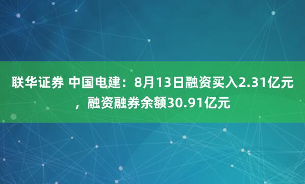 联华证券 中国电建：8月13日融资买入2.31亿元，融资融券余额30.91亿元