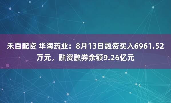 禾百配资 华海药业：8月13日融资买入6961.52万元，融资融券余额9.26亿元