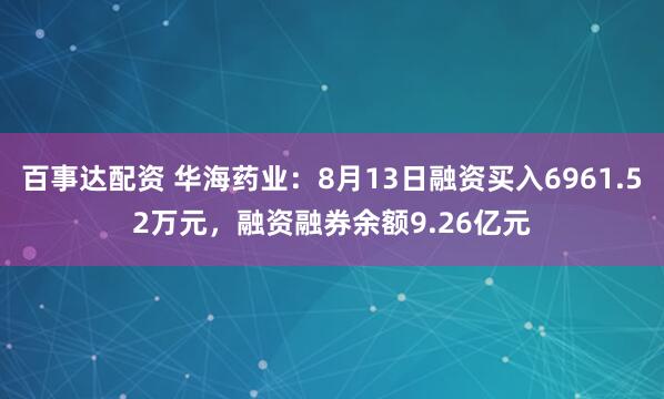 百事达配资 华海药业：8月13日融资买入6961.52万元，融资融券余额9.26亿元