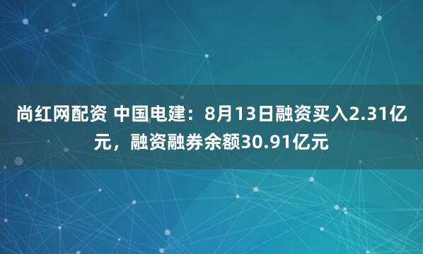 尚红网配资 中国电建：8月13日融资买入2.31亿元，融资融券余额30.91亿元