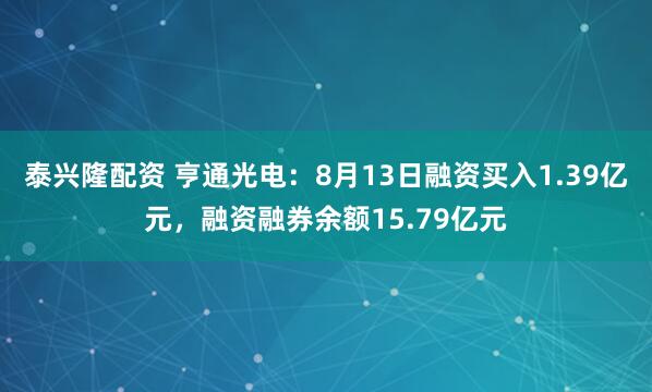 泰兴隆配资 亨通光电：8月13日融资买入1.39亿元，融资融券余额15.79亿元