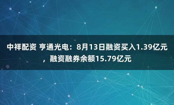 中祥配资 亨通光电：8月13日融资买入1.39亿元，融资融券余额15.79亿元
