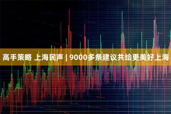 高手策略 上海民声 | 9000多条建议共绘更美好上海