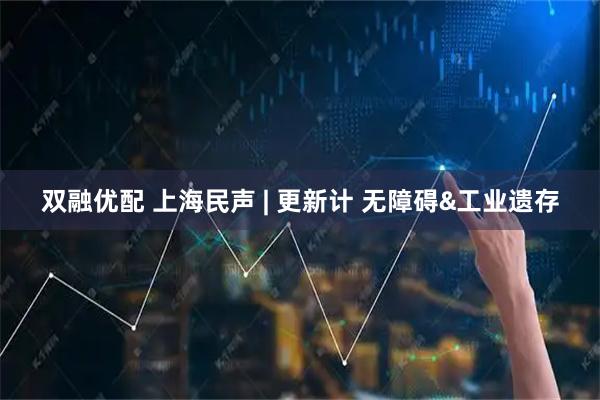 双融优配 上海民声 | 更新计 无障碍&工业遗存