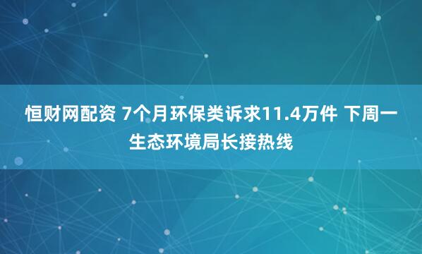 恒财网配资 7个月环保类诉求11.4万件 下周一生态环境局长接热线