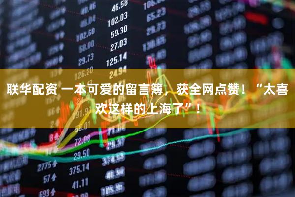联华配资 一本可爱的留言簿，获全网点赞！“太喜欢这样的上海了”！
