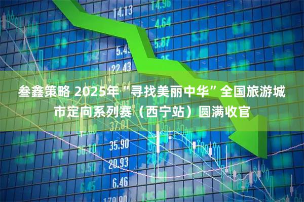 叁鑫策略 2025年“寻找美丽中华”全国旅游城市定向系列赛（西宁站）圆满收官