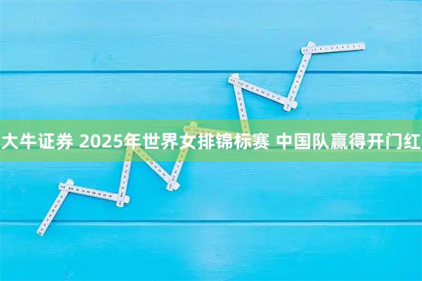 大牛证券 2025年世界女排锦标赛&#32;中国队赢得开门红