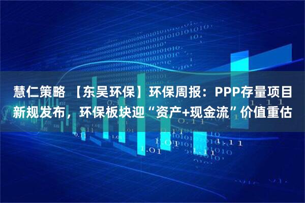 慧仁策略 【东吴环保】环保周报：PPP存量项目新规发布，环保板块迎“资产+现金流”价值重估