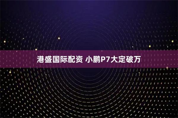 港盛国际配资 小鹏P7大定破万