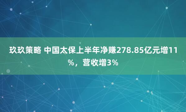 玖玖策略 中国太保上半年净赚278.85亿元增11%，营收增3%