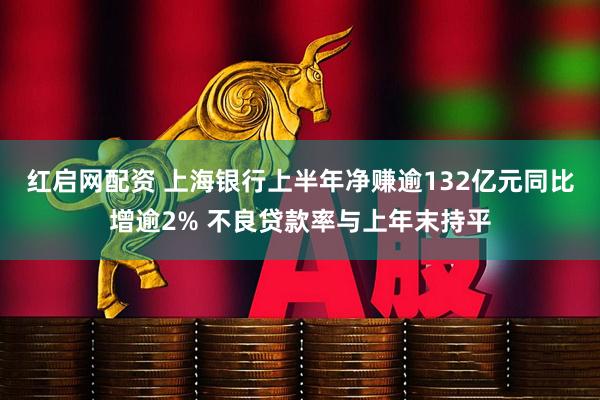 红启网配资 上海银行上半年净赚逾132亿元同比增逾2% 不良贷款率与上年末持平