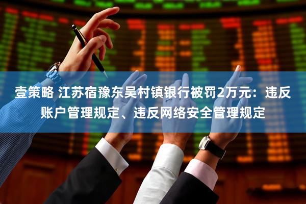 壹策略 江苏宿豫东吴村镇银行被罚2万元：违反账户管理规定、违反网络安全管理规定