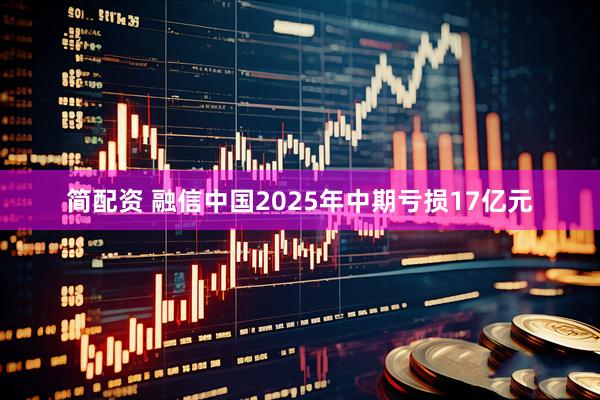 简配资 融信中国2025年中期亏损17亿元