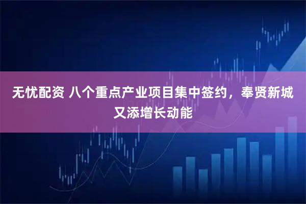 无忧配资 八个重点产业项目集中签约，奉贤新城又添增长动能