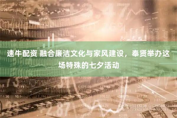 速牛配资 融合廉洁文化与家风建设，奉贤举办这场特殊的七夕活动