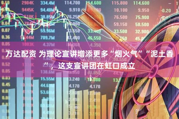 万达配资 为理论宣讲增添更多“烟火气”“泥土香”，这支宣讲团在虹口成立