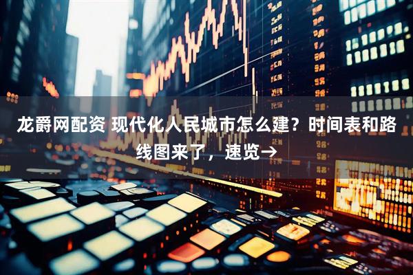 龙爵网配资 现代化人民城市怎么建？时间表和路线图来了，速览→