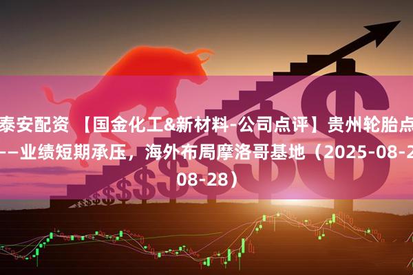 泰安配资 【国金化工&新材料-公司点评】贵州轮胎点评——业绩短期承压，海外布局摩洛哥基地（2025-08-28）