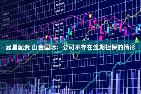 涵星配资 山金国际：公司不存在逾期担保的情形