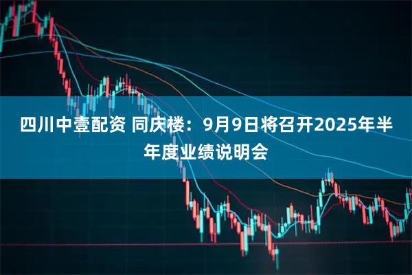 四川中壹配资 同庆楼：9月9日将召开2025年半年度业绩说明会