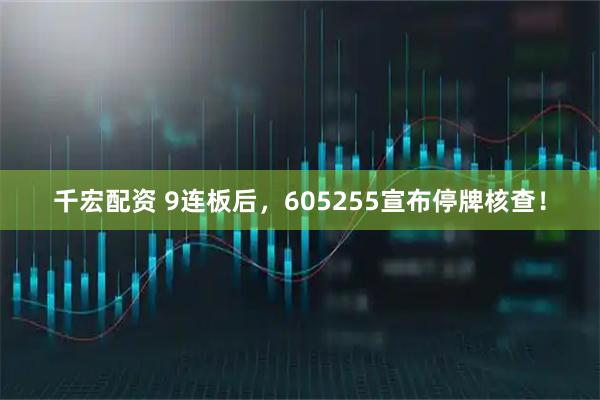 千宏配资 9连板后，605255宣布停牌核查！