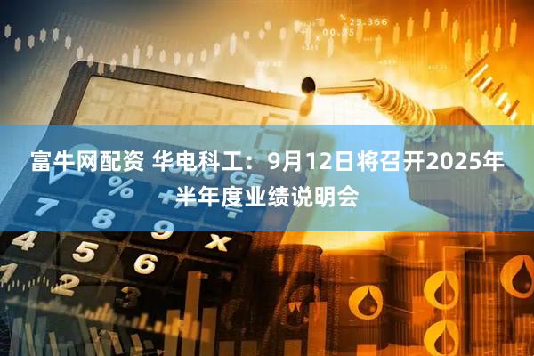 富牛网配资 华电科工：9月12日将召开2025年半年度业绩说明会