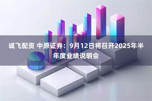 诚飞配资 中原证券：9月12日将召开2025年半年度业绩说明会