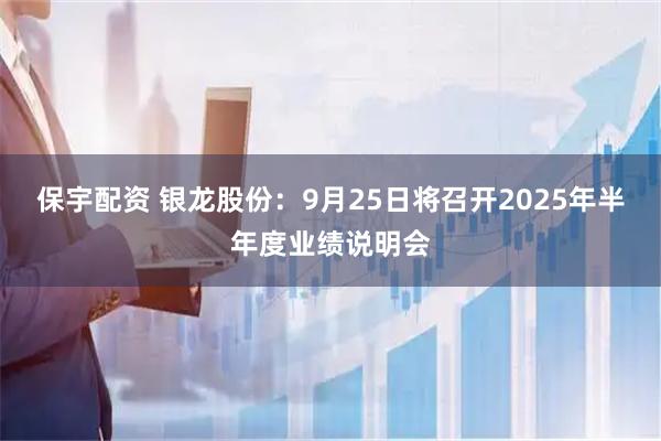 保宇配资 银龙股份：9月25日将召开2025年半年度业绩说明会