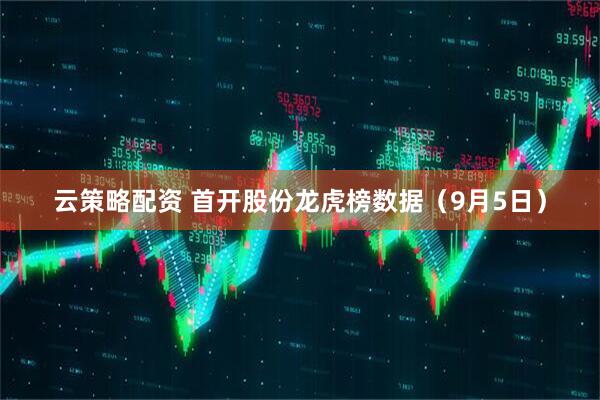 云策略配资 首开股份龙虎榜数据（9月5日）