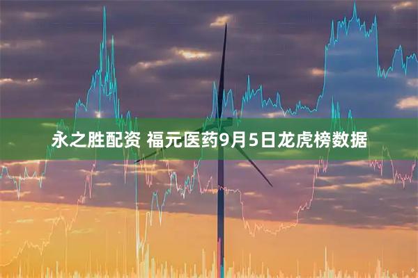 永之胜配资 福元医药9月5日龙虎榜数据