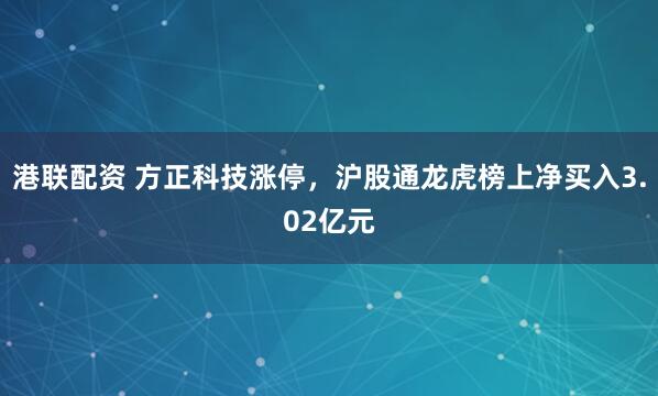 港联配资 方正科技涨停，沪股通龙虎榜上净买入3.02亿元