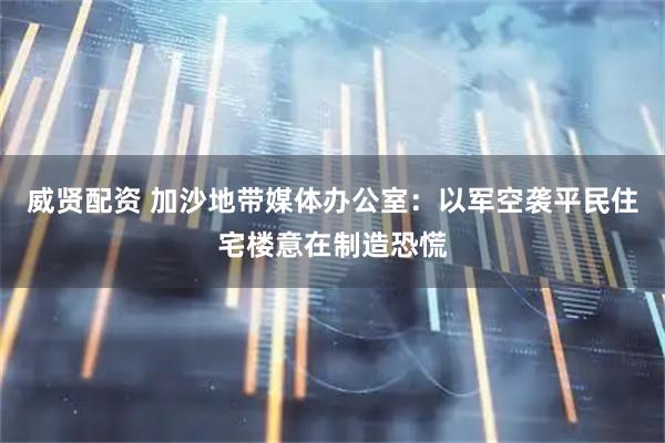 威贤配资 加沙地带媒体办公室：以军空袭平民住宅楼意在制造恐慌