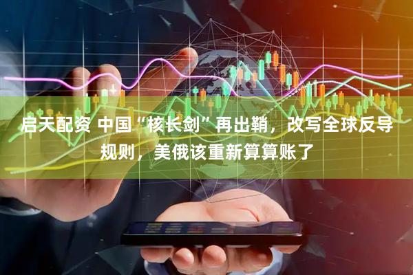 启天配资 中国“核长剑”再出鞘，改写全球反导规则，美俄该重新算算账了