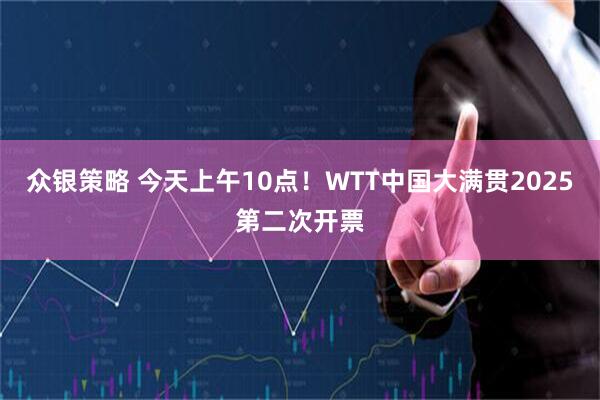 众银策略 今天上午10点！WTT中国大满贯2025第二次开票