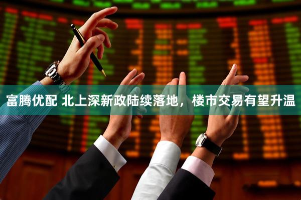 富腾优配 北上深新政陆续落地，楼市交易有望升温