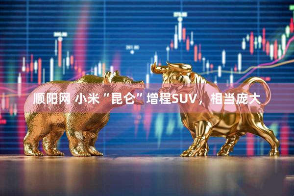 顺阳网 小米“昆仑”增程SUV，相当庞大