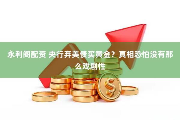 永利阁配资 央行弃美债买黄金？真相恐怕没有那么戏剧性