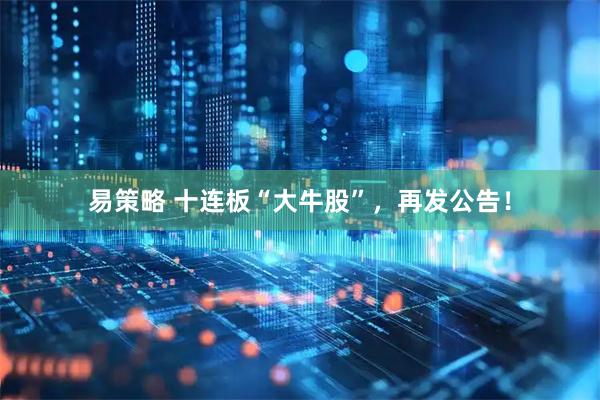 易策略 十连板“大牛股”，再发公告！