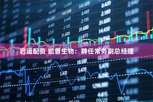 启运配资 凯普生物：聘任常务副总经理