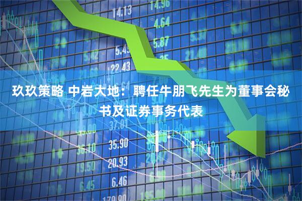 玖玖策略 中岩大地：聘任牛朋飞先生为董事会秘书及证券事务代表