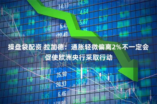 操盘袋配资 拉加德：通胀轻微偏离2%不一定会促使欧洲央行采取行动