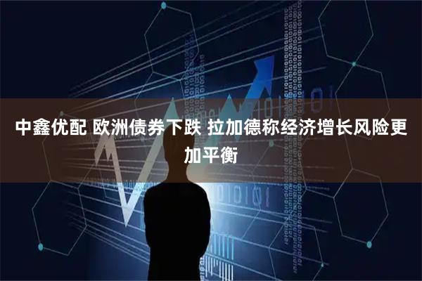 中鑫优配 欧洲债券下跌 拉加德称经济增长风险更加平衡