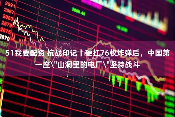 51我要配资 抗战印记丨硬扛76枚炸弹后，中国第一座＂山洞里的电厂＂坚持战斗