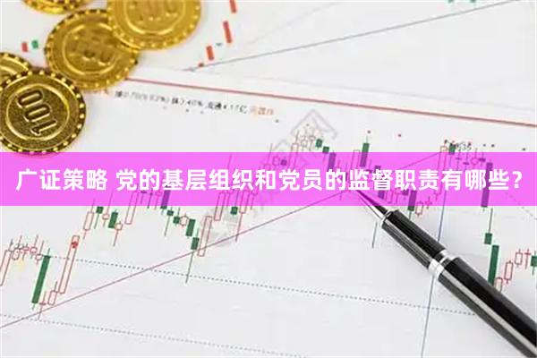 广证策略 党的基层组织和党员的监督职责有哪些？