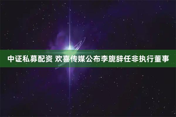 中证私募配资 欢喜传媒公布李旎辞任非执行董事