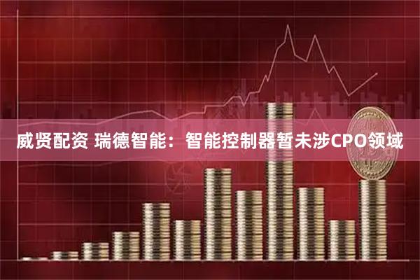 威贤配资 瑞德智能：智能控制器暂未涉CPO领域
