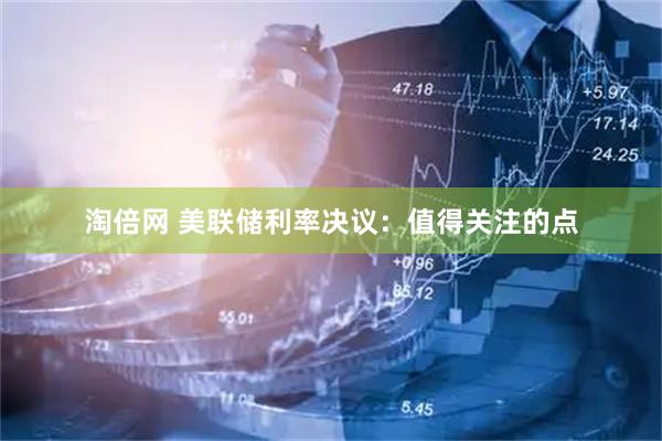 淘倍网 美联储利率决议：值得关注的点